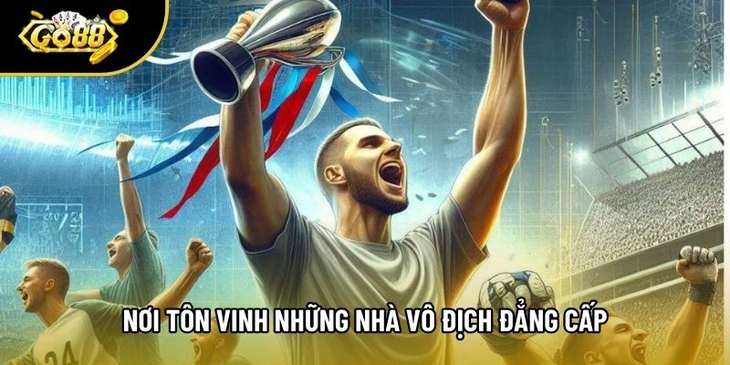 Nơi tôn vinh những nhà vô địch đẳng cấp Nơi tôn vinh những nhà vô địch đẳng cấp